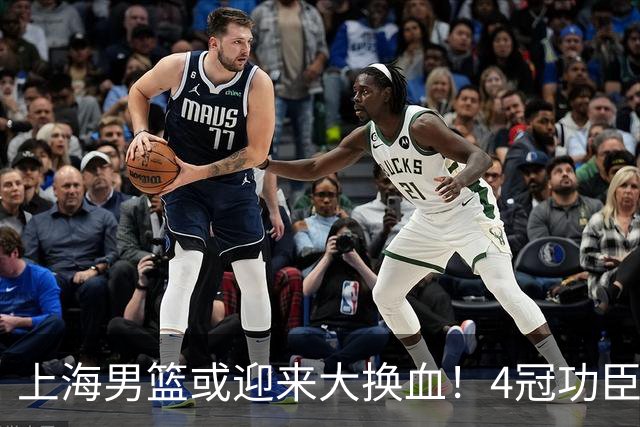 上海男篮或迎来大换血！4冠功臣体面告别？张镇麟将锁定D类合同