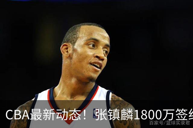 CBA最新动态！张镇麟1800万签约，范子铭离队，加盟劲旅